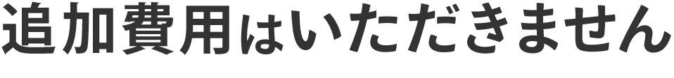 追加費用はいただきません